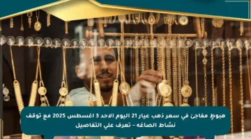 هبوطٍ مفاجئ في سعر ذهب عيار 21 اليوم الأحد 3 أغسطس 2025 مع توقف نشاط الصاغة – تعرف على التفاصيل